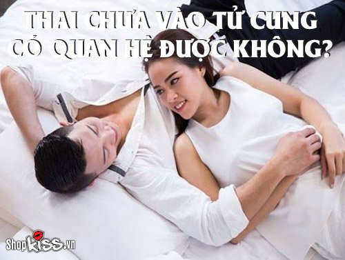 Thai chưa vào tử cung có quan hệ được không?