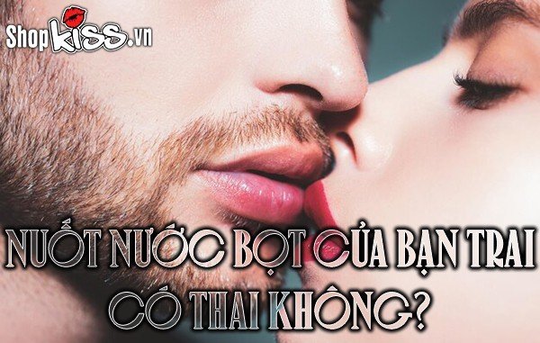 Nuốt nước bọt của bạn trai có thai không?