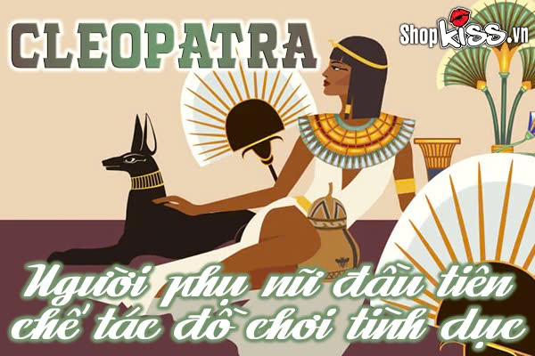 Cleopatra người phụ nữ đầu tiên chế tác đồ chơi tình dục