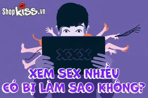 Xem sex nhiều có bị làm sao không?