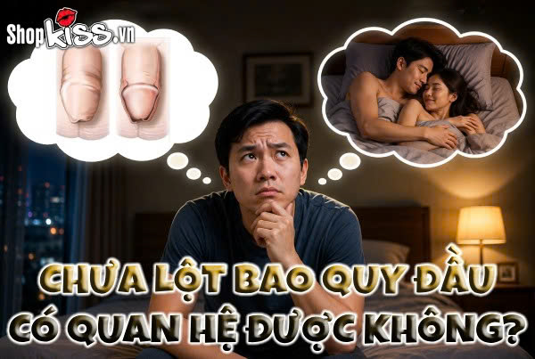 Chưa lột bao quy đầu có quan hệ được không? Bác sĩ giải đáp 1 Chưa lột bao quy đầu có quan hệ được không?