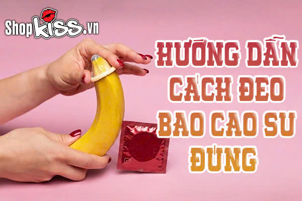 Hướng dẫn cách đeo bao cao su đúng